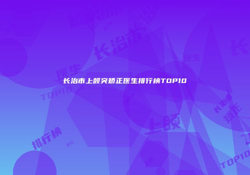 长治市上颌突矫正医生排行榜TOP10