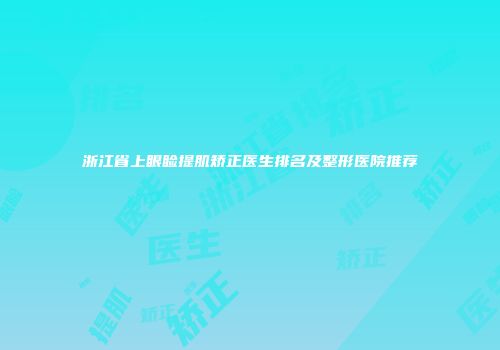 浙江省上眼睑提肌矫正医生排名及整形医院推荐