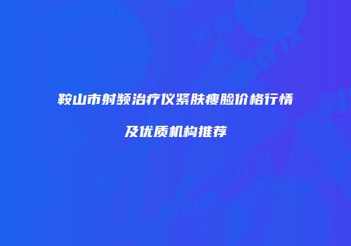 鞍山市射频治疗仪紧肤瘦脸价格行情及优质机构推荐