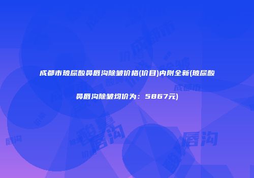 成都市玻尿酸鼻唇沟除皱价格(价目)内附全新(玻尿酸鼻唇沟除皱均价为：5867元)