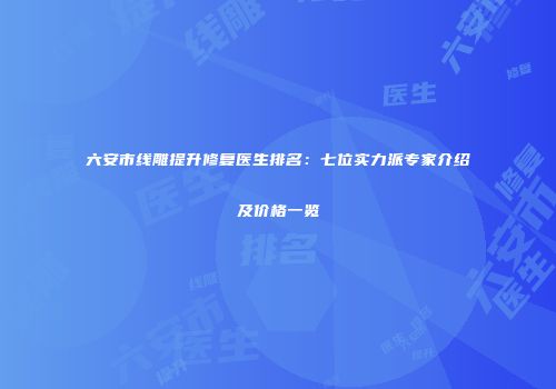 六安市线雕提升修复医生排名：七位实力派专家介绍及价格一览