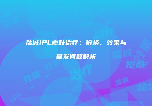盐城IPL嫩肤治疗：价格、效果与复发问题解析