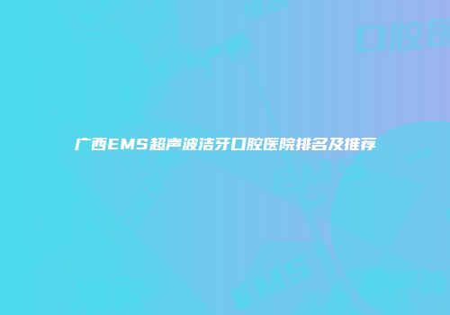 广西EMS超声波洁牙口腔医院排名及推荐
