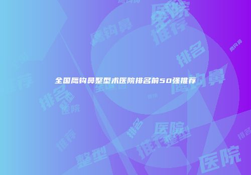 全国鹰钩鼻整型术医院排名前50强推荐