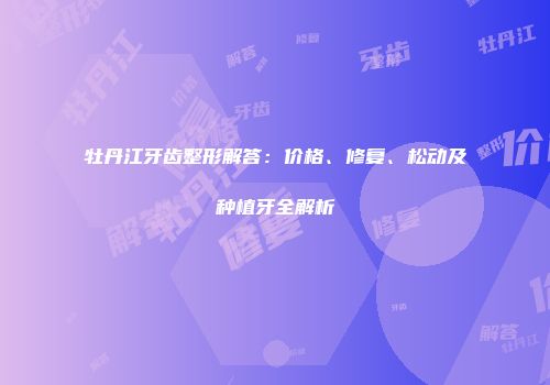 牡丹江牙齿整形解答：价格、修复、松动及种植牙全解析