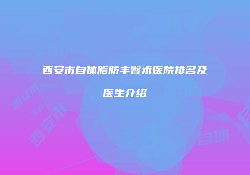 西安市自体脂肪丰臀术医院排名及医生介绍