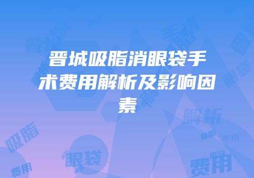 晋城吸脂消眼袋手术费用解析及影响因素