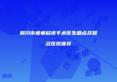 铜川市疤痕移皮手术医生盘点及知名医院推荐