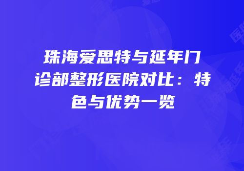 珠海爱思特与延年门诊部整形医院对比：特色与优势一览