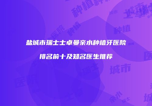 盐城市瑞士士卓曼亲水种植牙医院排名前十及知名医生推荐