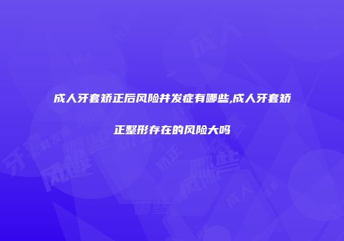成人牙套矫正后风险并发症有哪些,成人牙套矫正整形存在的风险大吗