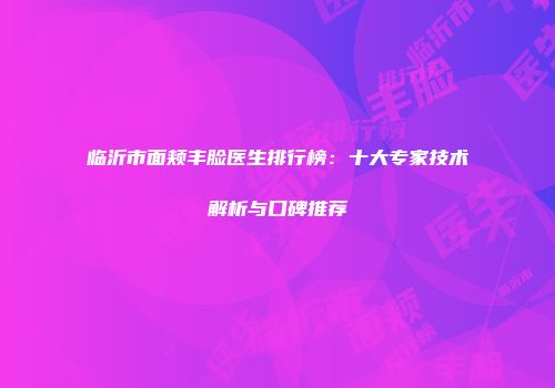 临沂市面颊丰脸医生排行榜：十大专家技术解析与口碑推荐