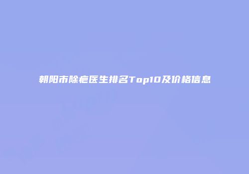 朝阳市除疤医生排名Top10及价格信息