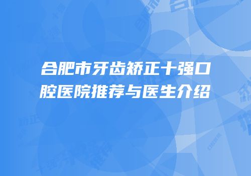 合肥市牙齿矫正十强口腔医院推荐与医生介绍
