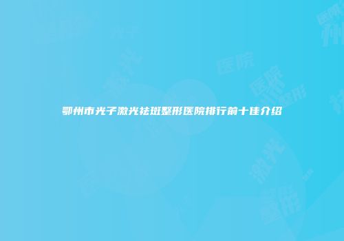 鄂州市光子激光祛斑整形医院排行前十佳介绍