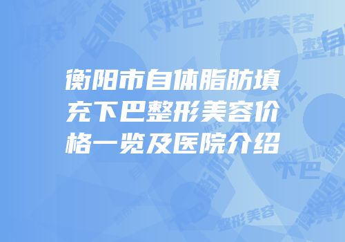衡阳市自体脂肪填充下巴整形美容价格一览及医院介绍