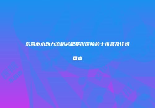 东营市水动力溶脂减肥整形医院前十排名及详情盘点