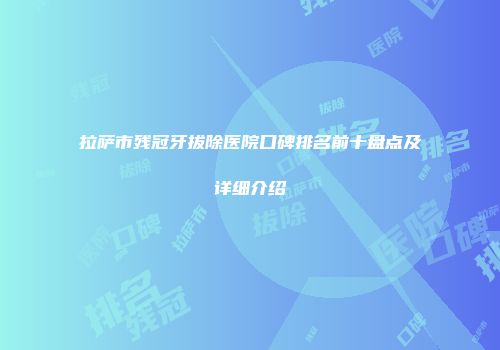 拉萨市残冠牙拔除医院口碑排名前十盘点及详细介绍