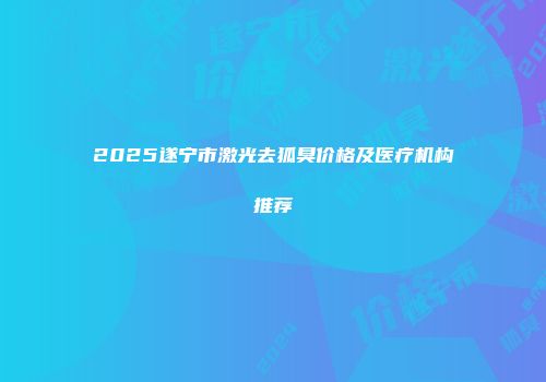 2025遂宁市激光去狐臭价格及医疗机构推荐