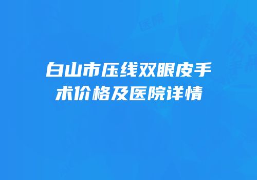 白山市压线双眼皮手术价格及医院详情