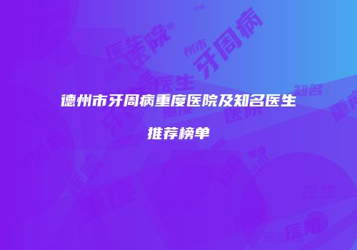 德州市牙周病重度医院及知名医生推荐榜单