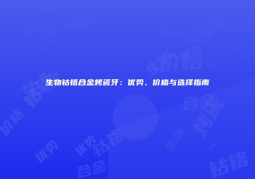 生物钴铬合金烤瓷牙：优势、价格与选择指南