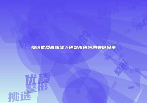 挑选优质骨粉隆下巴整形医院的关键因素