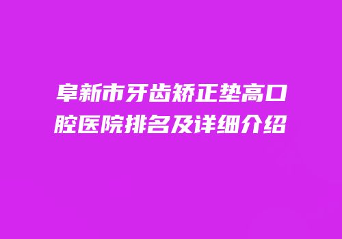 阜新市牙齿矫正垫高口腔医院排名及详细介绍