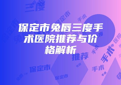 保定市兔唇三度手术医院推荐与价格解析