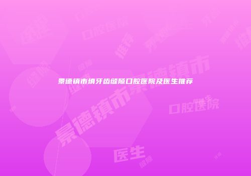 景德镇市填牙齿缝隙口腔医院及医生推荐
