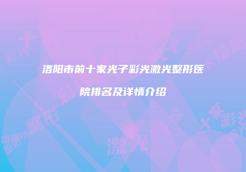 洛阳市前十家光子彩光激光整形医院排名及详情介绍
