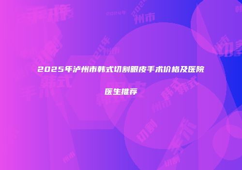 2025年泸州市韩式切割眼皮手术价格及医院医生推荐