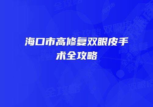 海口市高修复双眼皮手术全攻略