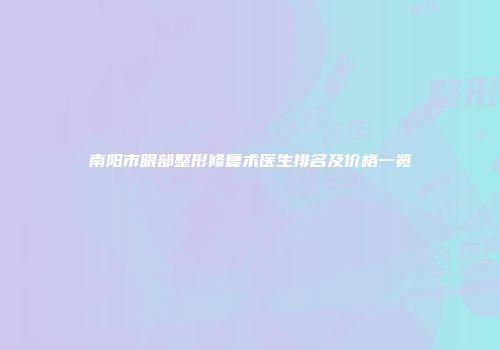 南阳市眼部整形修复术医生排名及价格一览