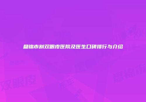 盘锦市割双眼皮医院及医生口碑排行与介绍