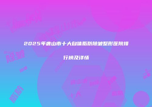 2025年唐山市十大自体脂肪除皱整形医院排行榜及详情