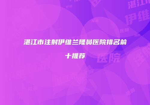 湛江市注射伊维兰隆鼻医院排名前十推荐