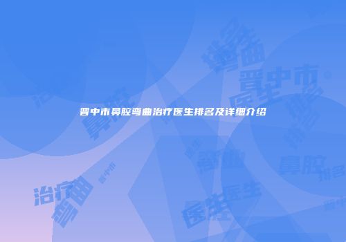 晋中市鼻腔弯曲治疗医生排名及详细介绍
