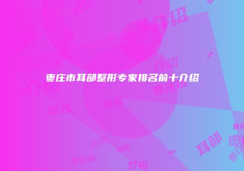 枣庄市耳部整形专家排名前十介绍