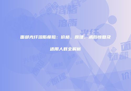 面部光纤溶脂瘦脸：价格、原理、术后恢复及适用人群全解析