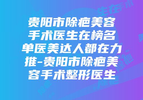 贵阳市除疤美容手术医生在榜名单医美达人都在力推-贵阳市除疤美容手术整形医生
