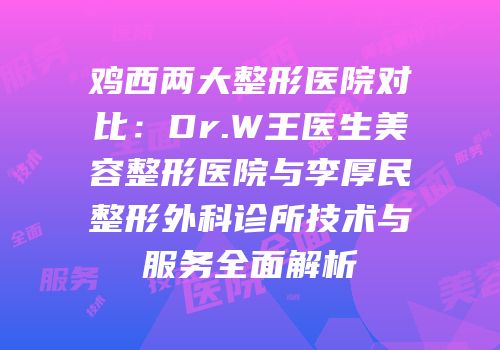 鸡西两大整形医院对比：Dr.W王医生美容整形医院与李厚民整形外科诊所技术与服务全面解析