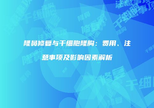 隆鼻修复与干细胞隆胸：费用、注意事项及影响因素解析
