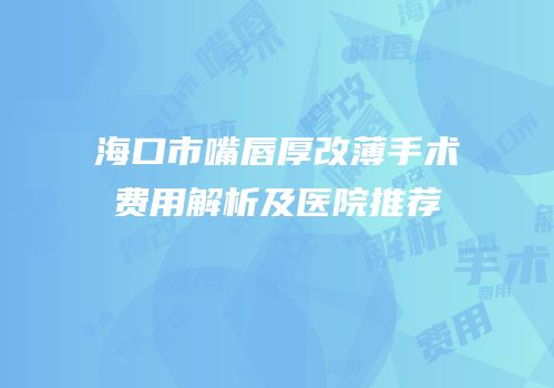 海口市嘴唇厚改薄手术费用解析及医院推荐