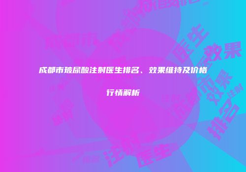 成都市玻尿酸注射医生排名、效果维持及价格行情解析