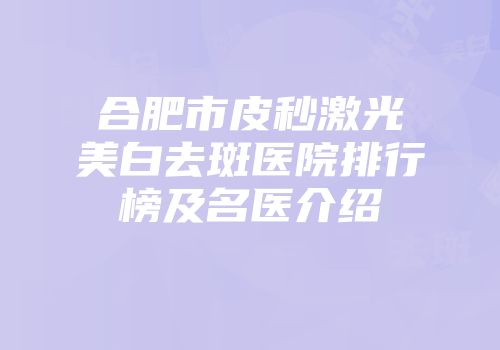 合肥市皮秒激光美白去斑医院排行榜及名医介绍