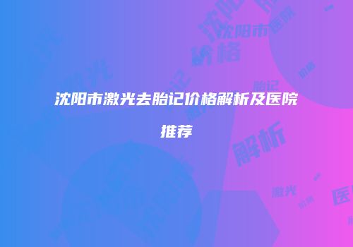 沈阳市激光去胎记价格解析及医院推荐
