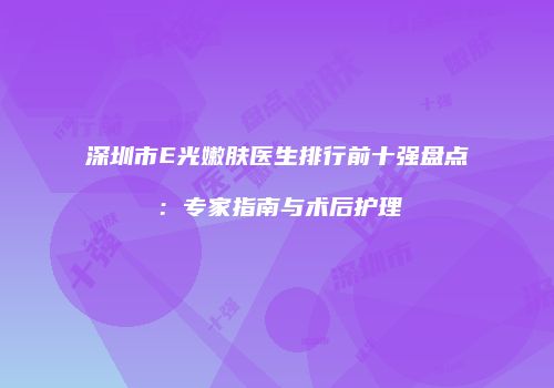 深圳市E光嫩肤医生排行前十强盘点：专家指南与术后护理