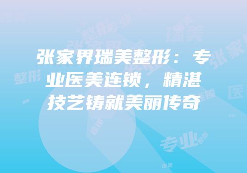 张家界瑞美整形：专业医美连锁，精湛技艺铸就美丽传奇