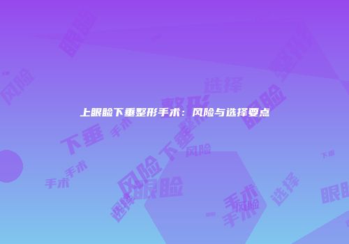 上眼睑下垂整形手术：风险与选择要点
